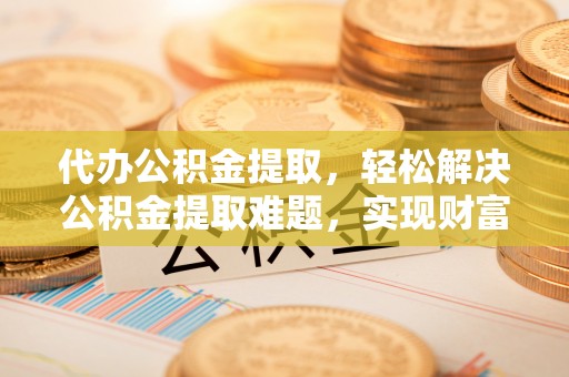 盐亭代办公积金提取，轻松解决公积金提取难题，实现财富自由第一步